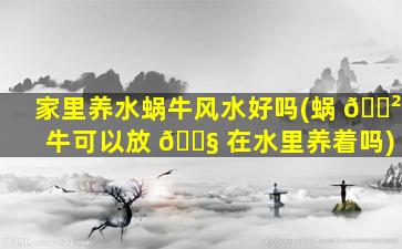 家里养水蜗牛风水好吗(蜗 🌲 牛可以放 🐧 在水里养着吗)